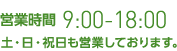 営業時間 9:00-18:00 土・日・祝日も営業しております。